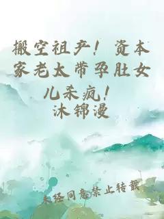 搬空祖产！资本家老太带孕肚女儿杀疯！